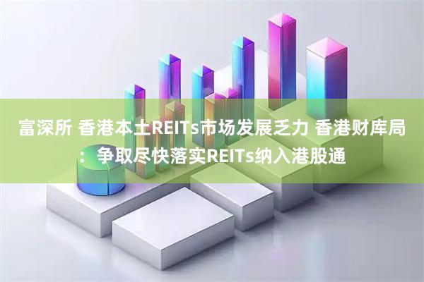 富深所 香港本土REITs市场发展乏力 香港财库局：争取尽快落实REITs纳入港股通