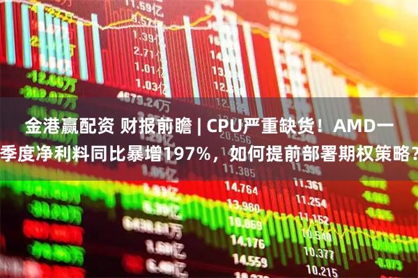 金港赢配资 财报前瞻 | CPU严重缺货！AMD一季度净利料同比暴增197%，如何提前部署期权策略？
