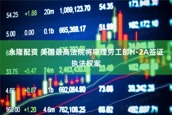 永隆配资 美国最高法院将审理劳工部H-2A签证执法权案